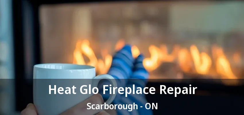 Heat Glo Fireplace Repair Scarborough - ON