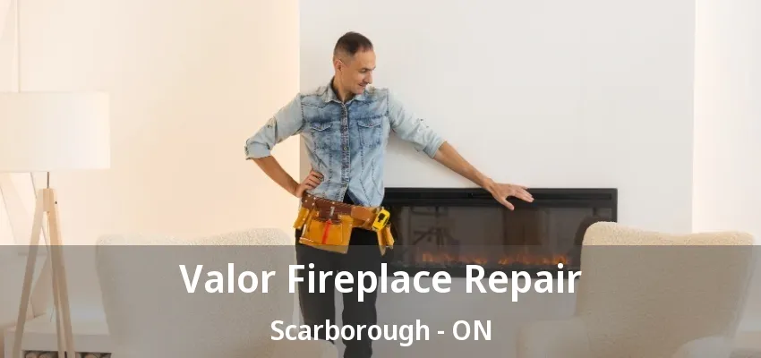 Valor Fireplace Repair Scarborough - ON Valor Fireplace Repair Scarborough - ON